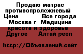 Продаю матрас противопролежневый › Цена ­ 2 000 - Все города, Москва г. Медицина, красота и здоровье » Другое   . Алтай респ.